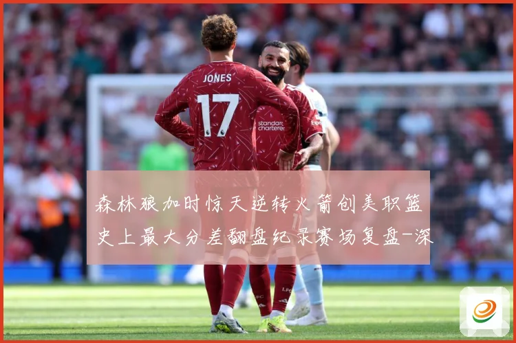 森林狼加时惊天逆转火箭创美职篮史上最大分差翻盘纪录赛场复盘-深度解析