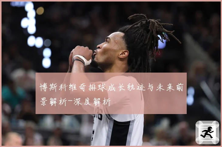 博斯科维奇排球成长轨迹与未来前景解析-深度解析