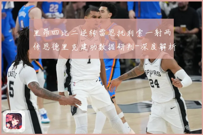 里昂四比二逆转雷恩托利索一射两传恩德里克建功数据研判-深度解析