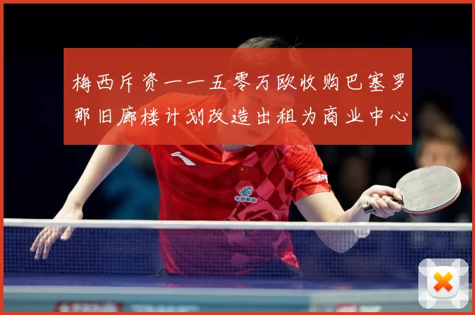 梅西斥资一一五零万欧收购巴塞罗那旧廊楼计划改造出租为商业中心赛事前瞻-深度解析