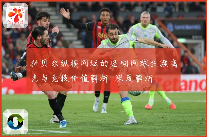 科贝尔纵横网坛的坚韧网球生涯高光与竞技价值解析-深度解析