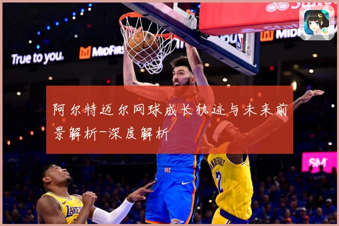 阿尔特迈尔网球成长轨迹与未来前景解析-深度解析
