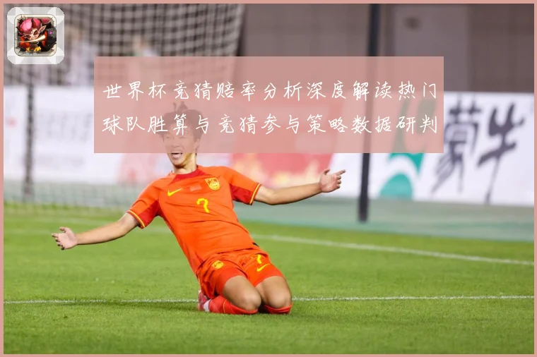 世界杯竞猜赔率分析深度解读热门球队胜算与竞猜参与策略数据研判-深度解析