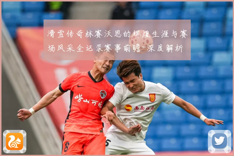 滑雪传奇林赛沃恩的辉煌生涯与赛场风采全记录赛事前瞻-深度解析