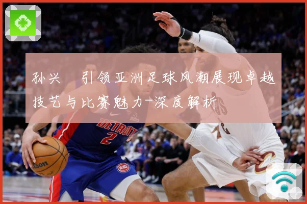 孙兴慜引领亚洲足球风潮展现卓越技艺与比赛魅力-深度解析