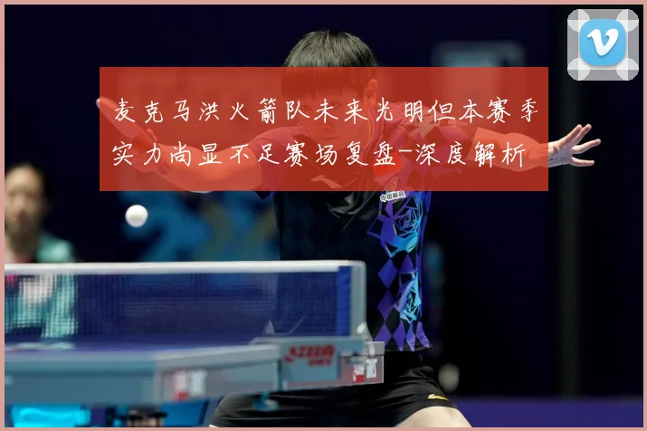 麦克马洪火箭队未来光明但本赛季实力尚显不足赛场复盘-深度解析