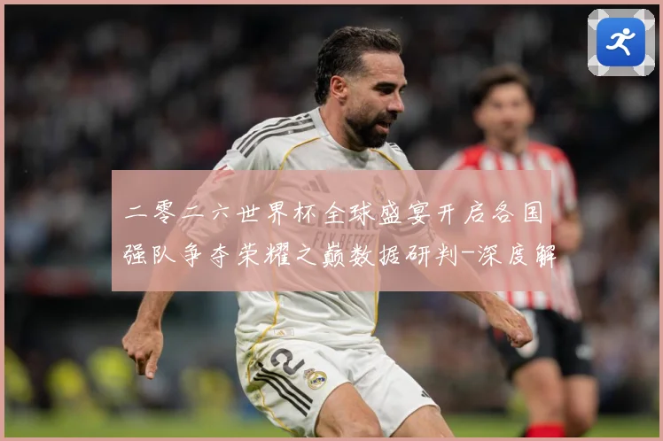 二零二六世界杯全球盛宴开启各国强队争夺荣耀之巅数据研判-深度解析