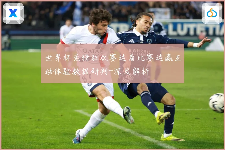 世界杯竞猜狂欢赛边看比赛边赢互动体验数据研判-深度解析