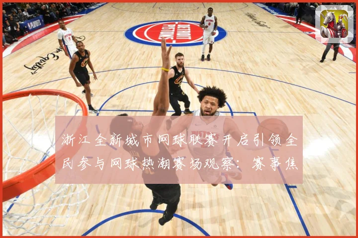 浙江全新城市网球联赛开启引领全民参与网球热潮赛场观察：赛事焦点深度解读与最新形势分析