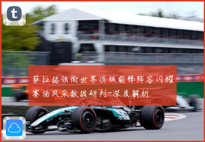 萨拉赫领衔世界顶级前锋阵容闪耀赛场风采数据研判-深度解析