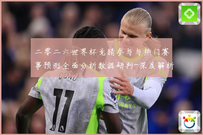 二零二六世界杯竞猜参与与热门赛事预测全面分析数据研判-深度解析
