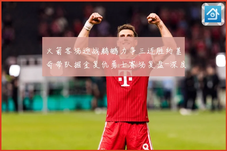 火箭客场迎战鹈鹕力争三连胜约基奇带队掘金复仇勇士赛场复盘-深度解析