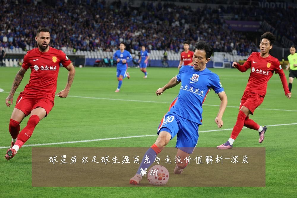 球星劳尔足球生涯高光与竞技价值解析-深度解析