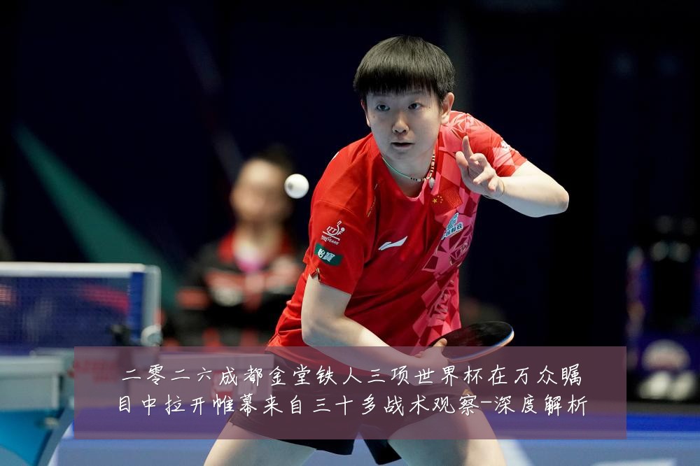 二零二六成都金堂铁人三项世界杯在万众瞩目中拉开帷幕来自三十多战术观察-深度解析