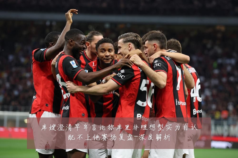 库嫂澄清早年言论称库里非理想型实为自认配不上他赛场复盘-深度解析