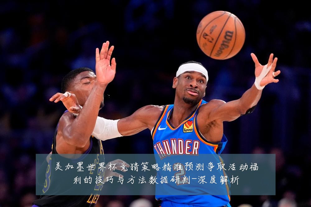 美加墨世界杯竞猜策略精准预测争取活动福利的技巧与方法数据研判-深度解析