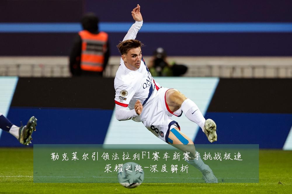 勒克莱尔引领法拉利F1赛车新赛季挑战极速荣耀之路-深度解析
