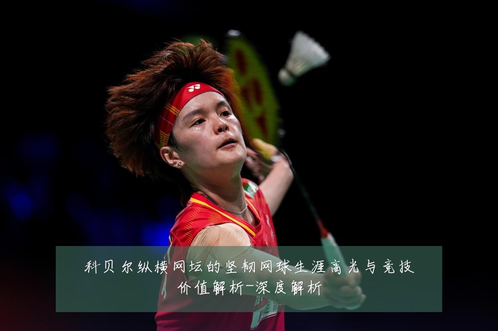科贝尔纵横网坛的坚韧网球生涯高光与竞技价值解析-深度解析