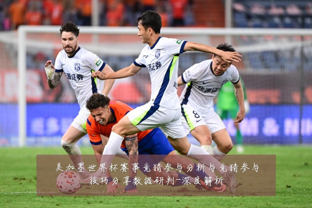 美加墨世界杯赛事竞猜参与分析与竞猜参与技巧分享数据研判-深度解析