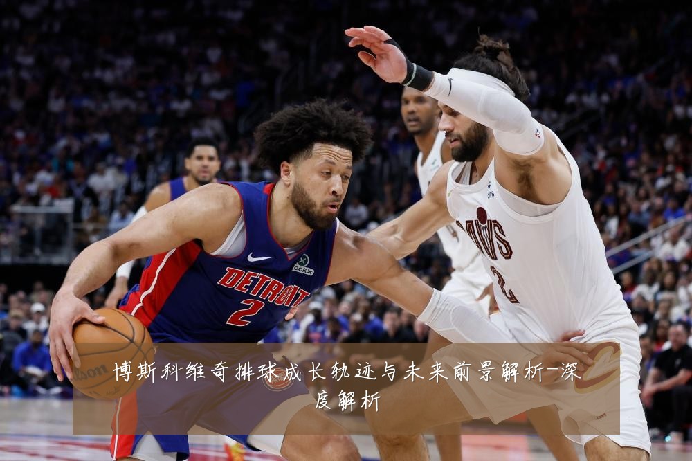 博斯科维奇排球成长轨迹与未来前景解析-深度解析