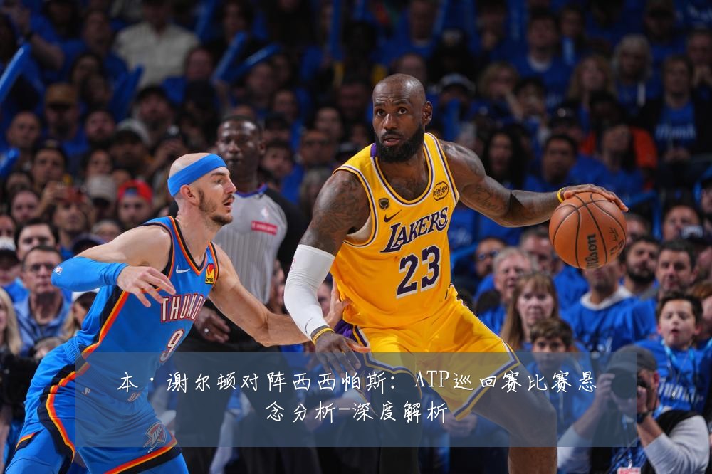 本·谢尔顿对阵西西帕斯:ATP巡回赛比赛悬念分析-深度解析
