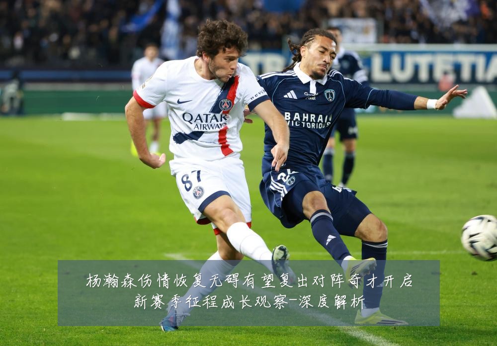 杨瀚森伤情恢复无碍有望复出对阵奇才开启新赛季征程成长观察-深度解析